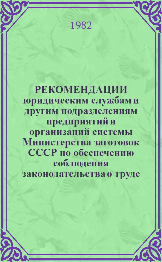 РЕКОМЕНДАЦИИ юридическим службам и другим подразделениям предприятий и организаций системы Министерства заготовок СССР по обеспечению соблюдения законодательства о труде : (Вопр., ответы и образцы по сост. приказов)
