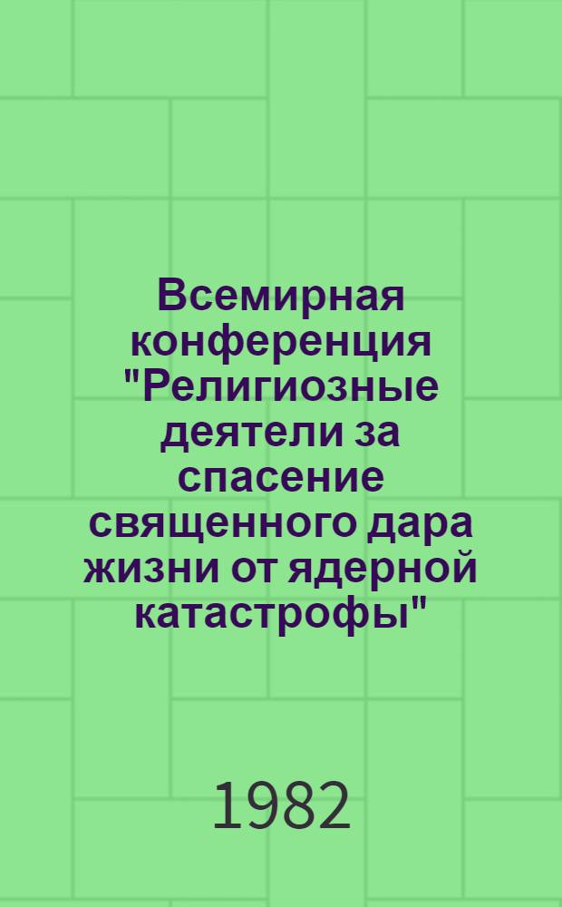 Всемирная конференция "Религиозные деятели за спасение священного дара жизни от ядерной катастрофы", Москва, 10-14 мая 1982 г. : (Итоговые документы)