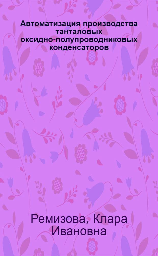 Автоматизация производства танталовых оксидно-полупроводниковых конденсаторов : (По данным отеч. и зарубеж. печати за 1978-1982 гг.)