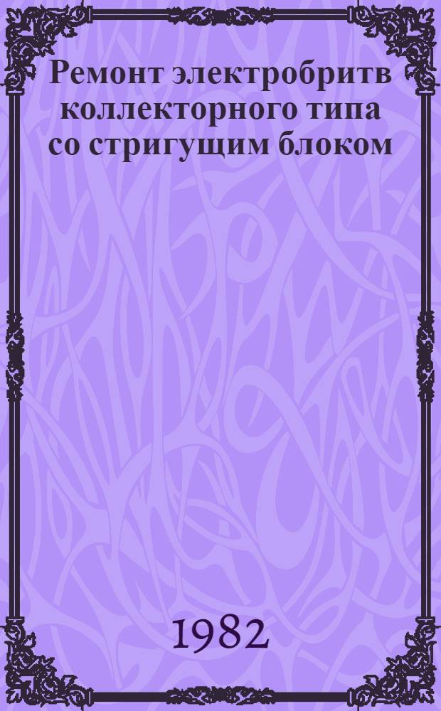 Ремонт электробритв коллекторного типа со стригущим блоком : Типовой технол. процесс : 201954. 01202. 00082 : Утв. М-вом быт. обслуж. населения БССР 29.06.81