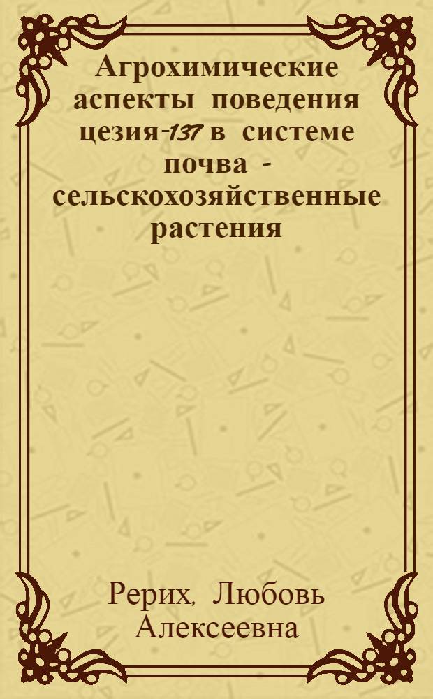 Агрохимические аспекты поведения цезия-137 в системе почва - сельскохозяйственные растения : Автореф. дис. на соиск. учен. степ. канд. биол. наук : (06.01.03)
