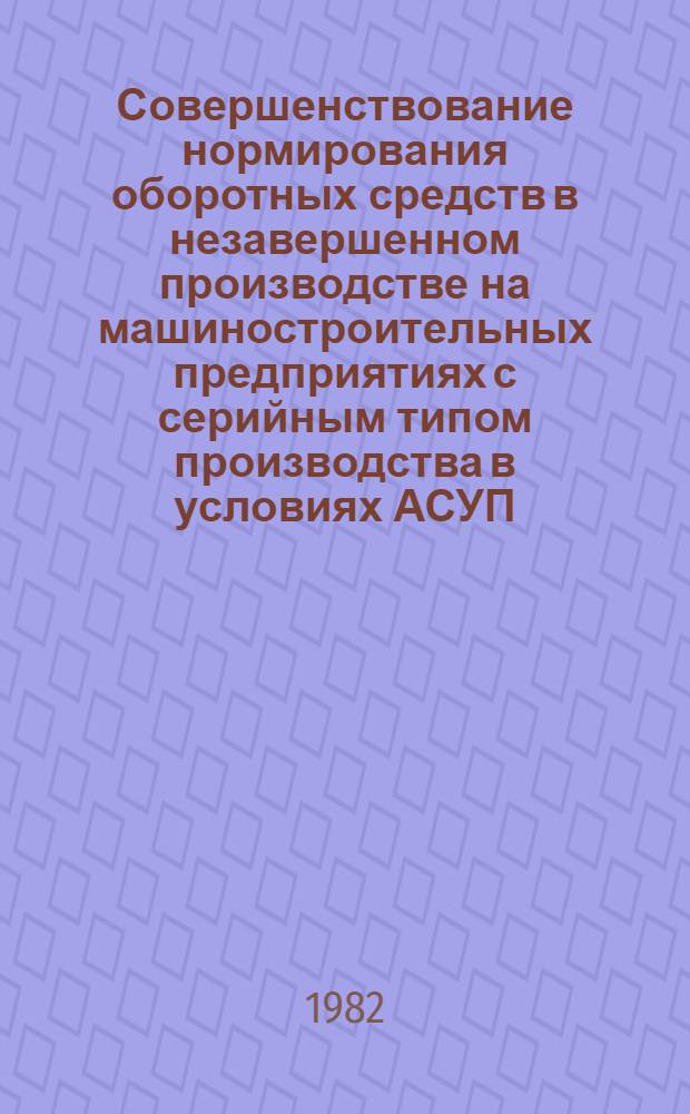 Совершенствование нормирования оборотных средств в незавершенном производстве на машиностроительных предприятиях с серийным типом производства в условиях АСУП : Автореф. дис. на соиск. учен. степ. канд. экон. наук : (08.00.13)