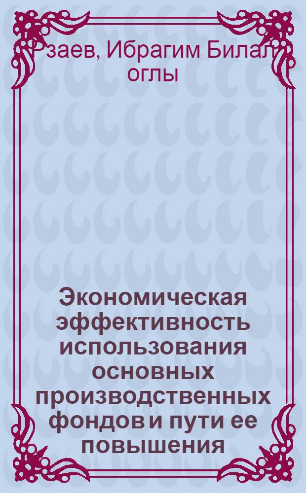 Экономическая эффективность использования основных производственных фондов и пути ее повышения : (На прим. колхозов Шеки-Закатал. зоны АзССР) : Автореф. дис. на соиск. учен. степ. канд. экон. наук : (08.00.05)