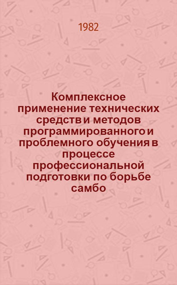 Комплексное применение технических средств и методов программированного и проблемного обучения в процессе профессиональной подготовки по борьбе самбо : Автореф. дис. на соиск. учен. степ. канд. пед. наук : (13.00.04)