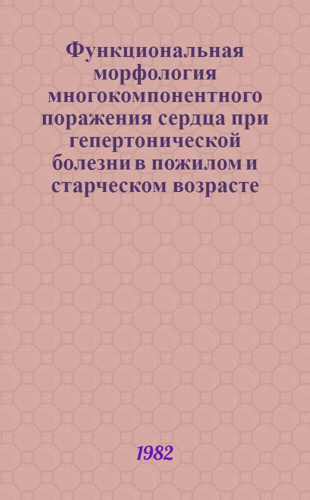 Функциональная морфология многокомпонентного поражения сердца при гепертонической болезни в пожилом и старческом возрасте : Автореф. дис. на соиск. учен. степ. д-ра мед. наук : (14.00.15)
