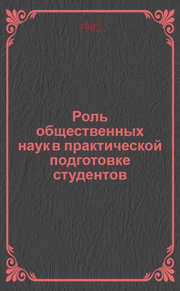 Роль общественных наук в практической подготовке студентов : (Орг. и воспит. деятельность в трудовом коллективе, обществ.-полит. практика) : Метод. разраб. по повышению уровня проф. подгот. студентов : Сборник