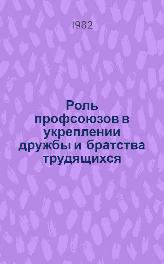 Роль профсоюзов в укреплении дружбы и братства трудящихся : По материалам всесоюз. науч.-практ. конф. "Развитие нац. отношений в условиях зрелого социализма. Опыт и пробл. патриот. и интерн. воспитания" (Рига, 28-30 июня 1982 г.) : Докл. конф