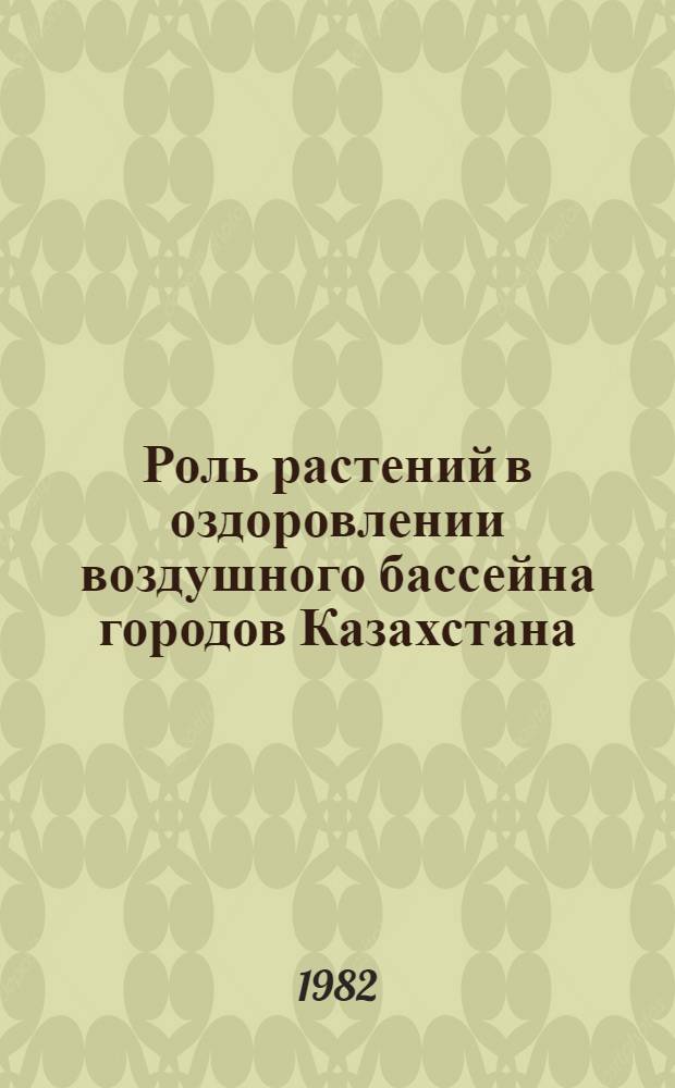 Роль растений в оздоровлении воздушного бассейна городов Казахстана : Сб. ст.