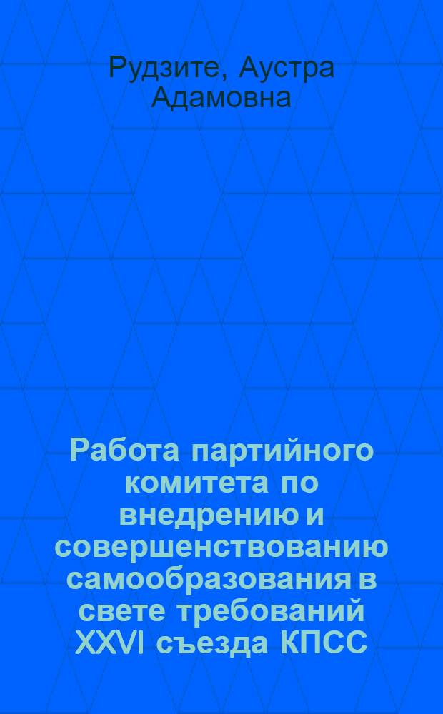 Работа партийного комитета по внедрению и совершенствованию самообразования в свете требований XXVI съезда КПСС : (Метод. материал в помощь каб. полит. просвещения, метод. советам)