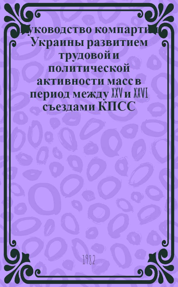 Руководство компартии Украины развитием трудовой и политической активности масс в период между XXV и XXVI съездами КПСС : Сб. статей