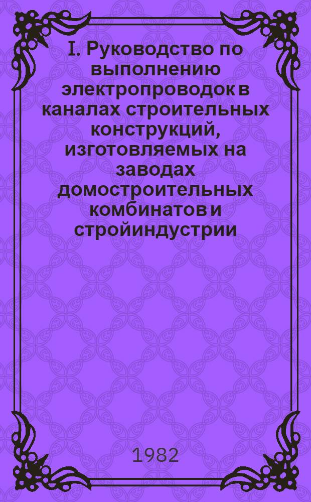 I. Руководство по выполнению электропроводок в каналах строительных конструкций, изготовляемых на заводах домостроительных комбинатов и стройиндустрии. II. Руководство по монтажу электропроводок в крупнопанельных жилых домах с использованием пластмассовых закладных элементов (труб и коробок), замоноличиваемых в строительные конструкции на заводах домостроительных комбинатов и стройиндустрии