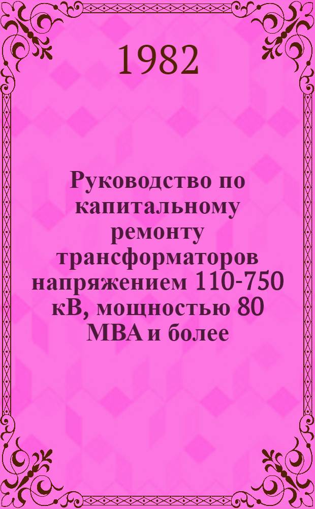 Руководство по капитальному ремонту трансформаторов напряжением 110-750 кВ, мощностью 80 МВА и более : Утв. Главтехуправлением и Главэнергоремонтом Минэнерго СССР в дек. 1980 г