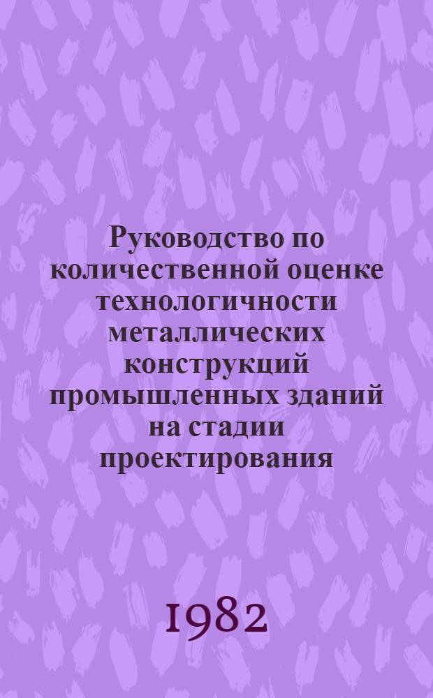 Руководство по количественной оценке технологичности металлических конструкций промышленных зданий на стадии проектирования : Утв. ЦНИИпроектстальконструкция 25.05.82
