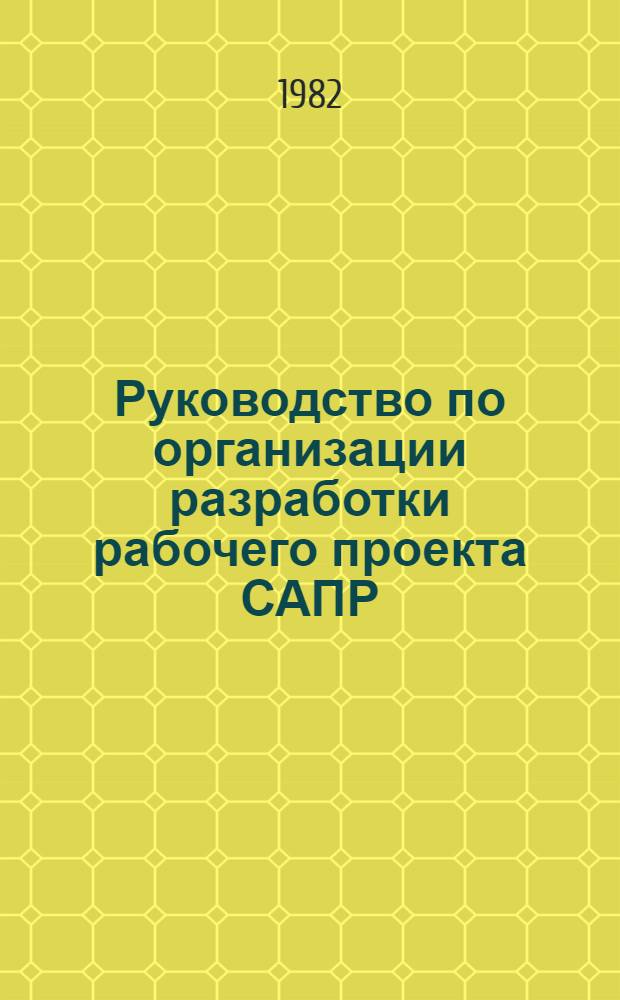Руководство по организации разработки рабочего проекта САПР : Утв. ЦНИИпроектом (Центр. н.-и. и проект.-эксперим. ин-т по методологии, орг., экономике и автоматизации проектирования и инж. изысканий) 29.06.82
