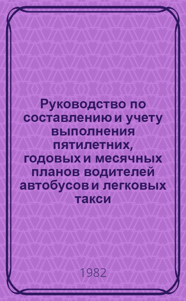 Руководство по составлению и учету выполнения пятилетних, годовых и месячных планов водителей автобусов и легковых такси : Утв. М-вом автомоб. трансп. РСФСР 30.11.81