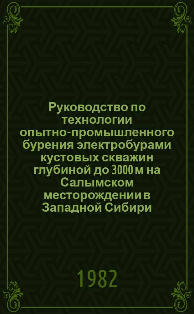 Руководство по технологии опытно-промышленного бурения электробурами кустовых скважин глубиной до 3000 м на Салымском месторождении в Западной Сибири : РД 39-2-746-82 : Утв. Техн. упр. М-ва нефт. пром-сти 01.08.82