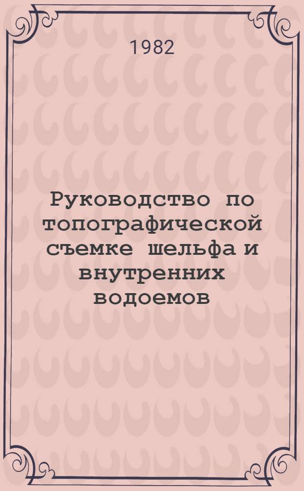 Руководство по топографической съемке шельфа и внутренних водоемов : ГКИНП-11-157-82 : Изд. офиц. : Утв. Гл. упр. геодезии и картографии при Совете Министров СССР 07.07.82