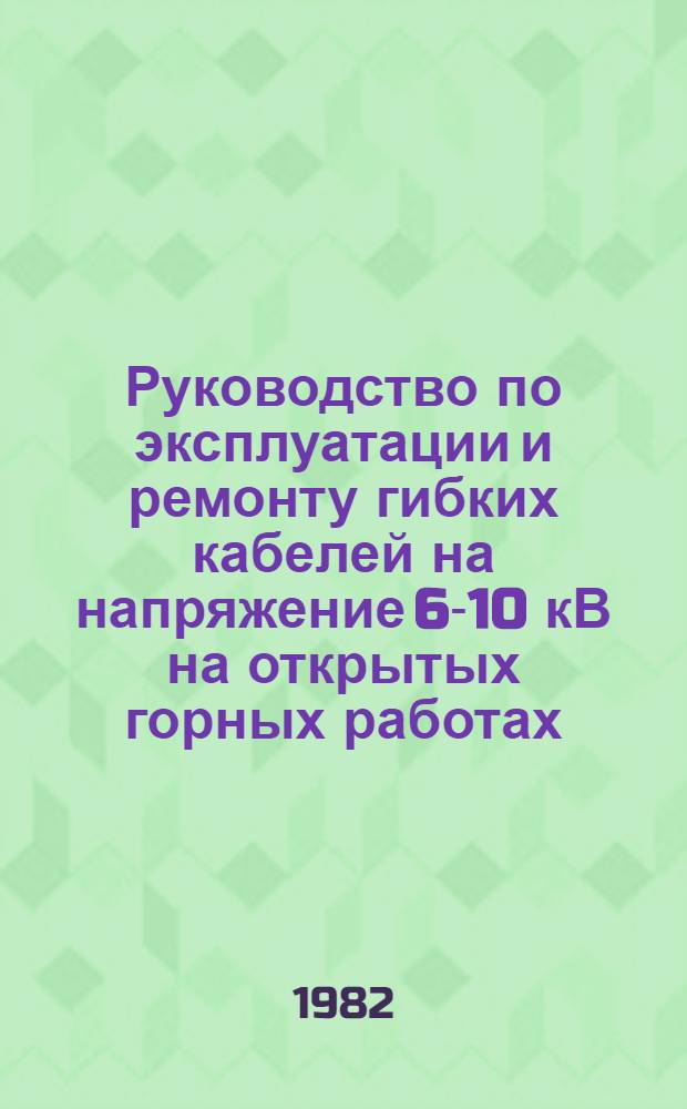 Руководство по эксплуатации и ремонту гибких кабелей на напряжение 6-10 кВ на открытых горных работах : Утв. Энергомех. упр. Минуглепрома СССР 02.12.81