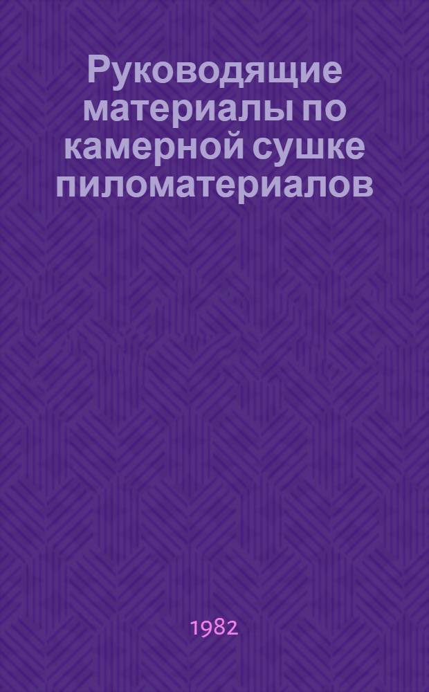 Руководящие материалы по камерной сушке пиломатериалов : Срок действия с 01.02.83 по 31.12.85
