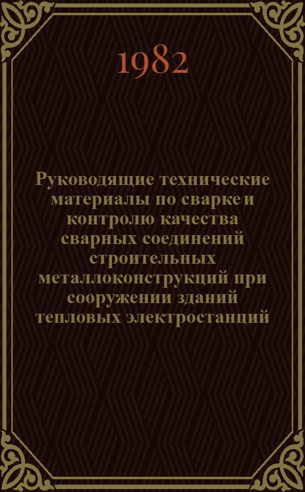 Руководящие технические материалы по сварке и контролю качества сварных соединений строительных металлоконструкций при сооружении зданий тепловых электростанций : Утв. Гл. произв.-техн. упр. по стр-ву М-ва энергетики и электрификации СССР 13.09.82