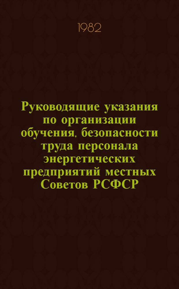 Руководящие указания по организации обучения, безопасности труда персонала энергетических предприятий местных Советов РСФСР : Утв. М-вом жил.-коммун. хоз-ва РСФСР 11.01.82
