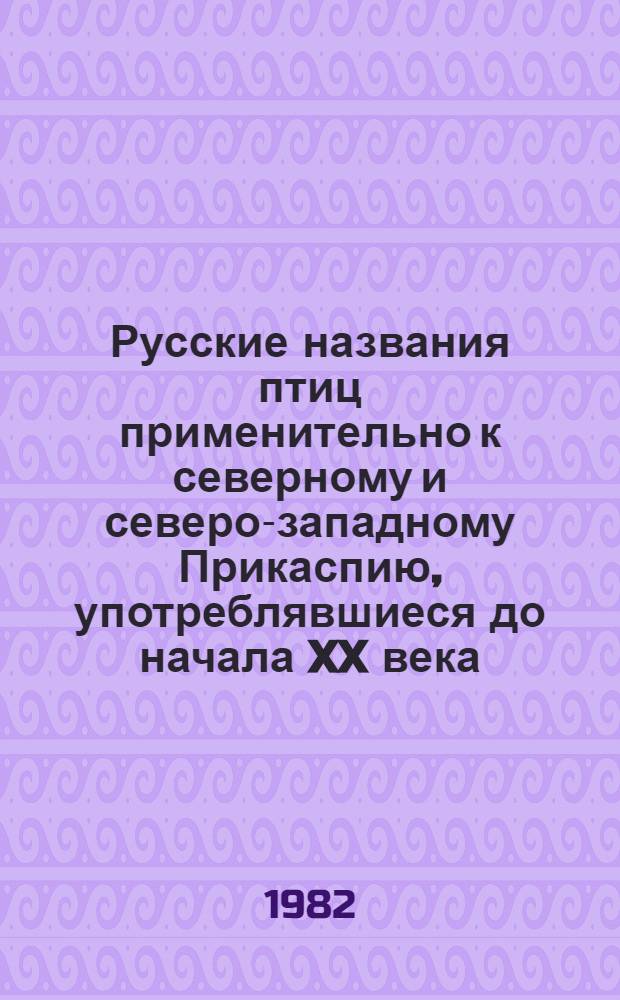 Русские названия птиц применительно к северному и северо-западному Прикаспию, употреблявшиеся до начала XX века : Метод. разраб. для студентов спец. "Биология"