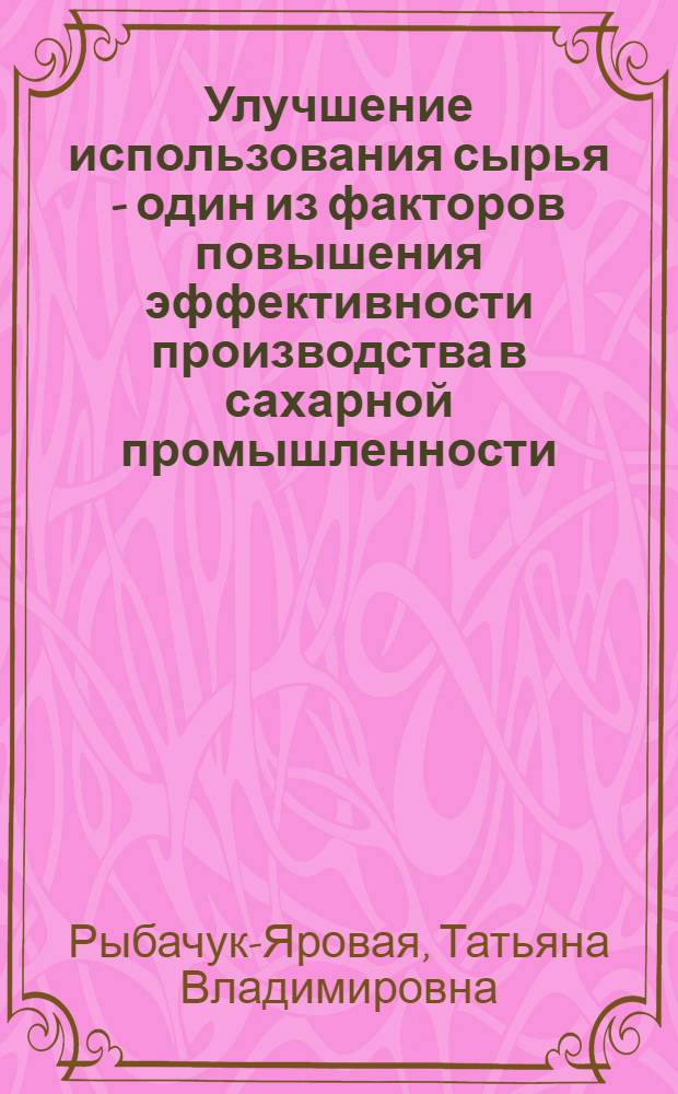 Улучшение использования сырья - один из факторов повышения эффективности производства в сахарной промышленности : (На материалах сах. пром-сти УССР) : Автореф. дис. на соиск. учен. степ. канд. экон. наук : (08.00.05)