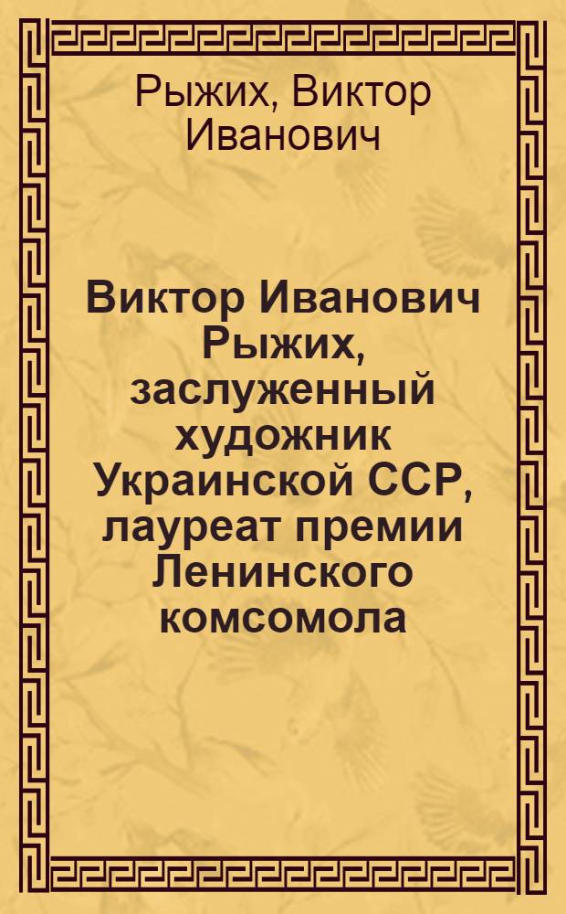 Виктор Иванович Рыжих, заслуженный художник Украинской ССР, лауреат премии Ленинского комсомола : Каталог выставки
