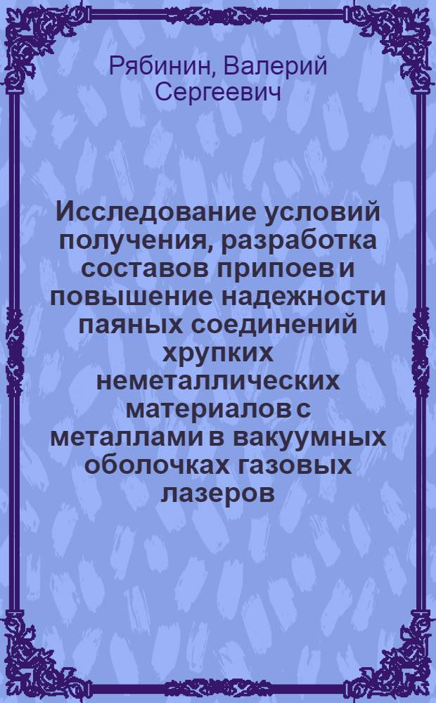 Исследование условий получения, разработка составов припоев и повышение надежности паяных соединений хрупких неметаллических материалов с металлами в вакуумных оболочках газовых лазеров : Автореф. дис. на соиск. учен. степ. к. т. н