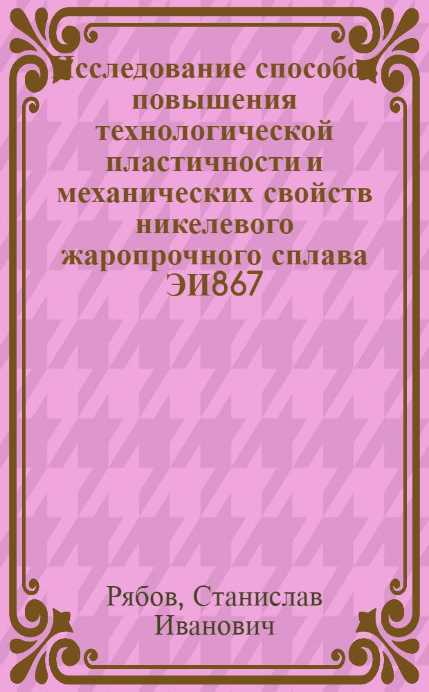 Исследование способов повышения технологической пластичности и механических свойств никелевого жаропрочного сплава ЭИ867 : Автореф. дис. на соиск. учен. степ. к. т. н