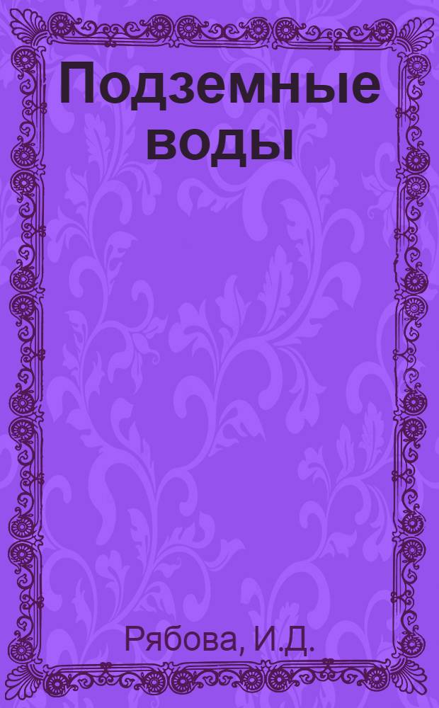 Подземные воды: ресурсы, использование и защита от загрязнения : Аннот. библиогр. указ. отчетов о НИР, докт. и канд. дис. и информ. карт, поступивших во ВНТИЦентр в 1972-1982 гг