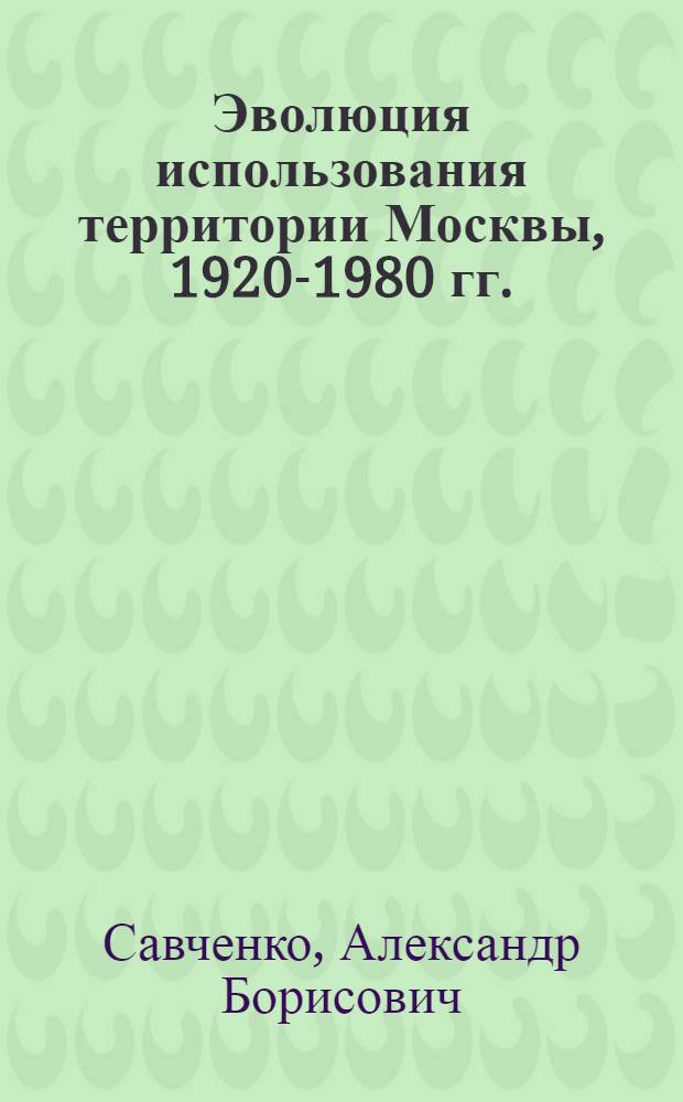 Эволюция использования территории Москвы, 1920-1980 гг. : Автореф. дис. на соиск. учен. степ. канд. геогр. наук : (11.00.02)