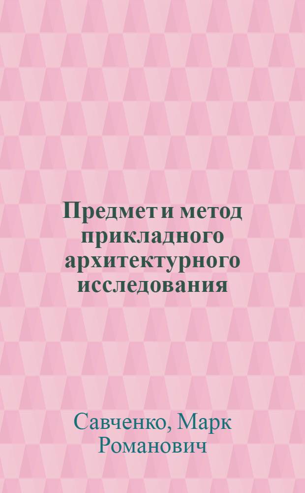 Предмет и метод прикладного архитектурного исследования : Автореф. дис. на соиск. учен. степ. д-ра архитектуры : (18.00.01)