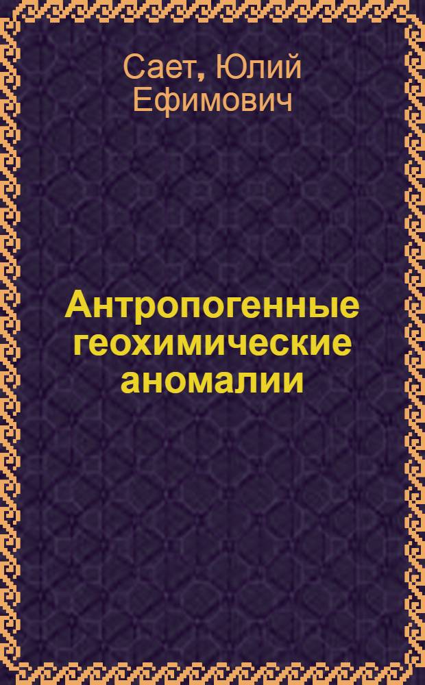 Антропогенные геохимические аномалии : (Особенности, методика изуч. и экол. значение) : Автореф. дис. на соиск. учен. степ. д. г.-м. н