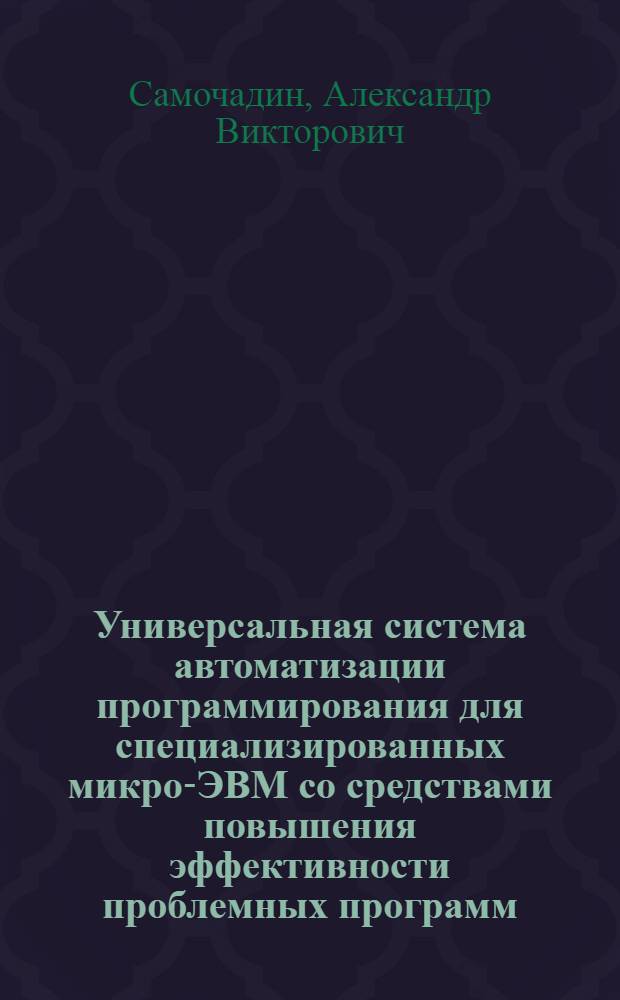 Универсальная система автоматизации программирования для специализированных микро-ЭВМ со средствами повышения эффективности проблемных программ : Автореф. дис. на соиск. учен. степ. канд. техн. наук : (05.13.11)