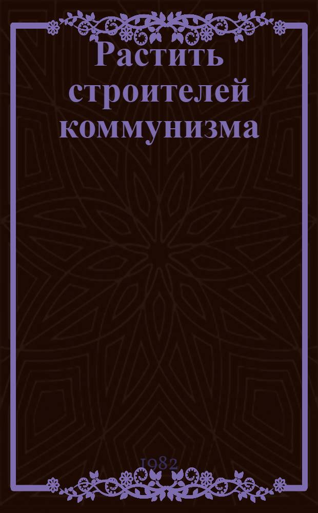 Растить строителей коммунизма : Из опыта парт. руководства нар. образованием
