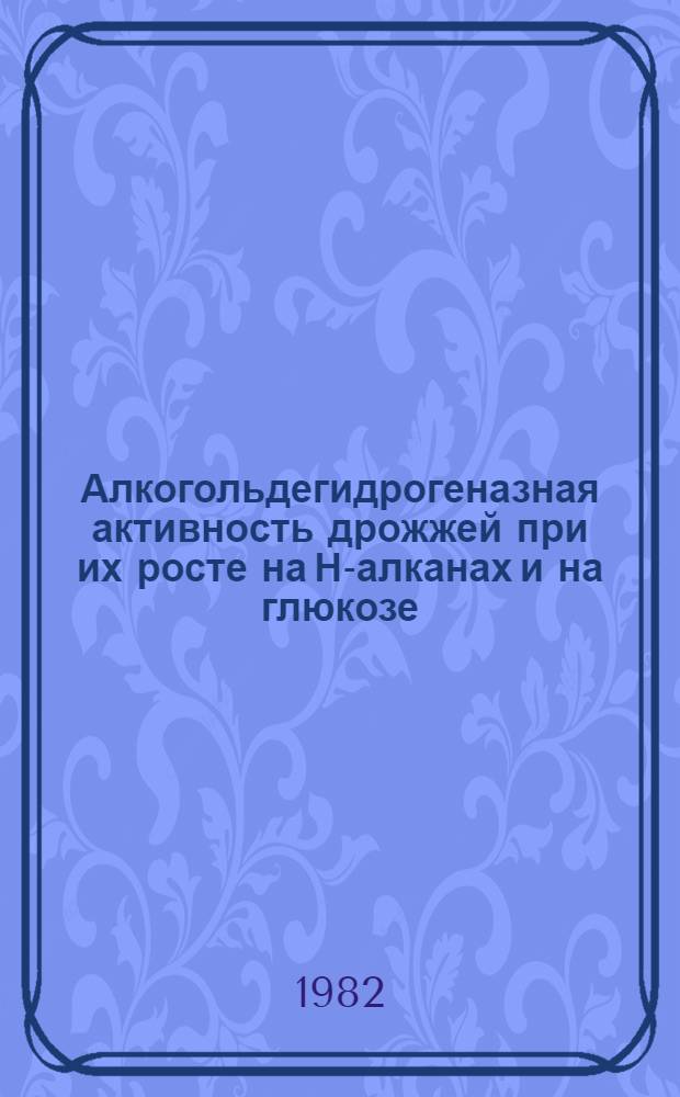 Алкогольдегидрогеназная активность дрожжей при их росте на Н-алканах и на глюкозе : Автореф. дис. на соиск. учен. степ. канд. биол. наук : (03.00.07)