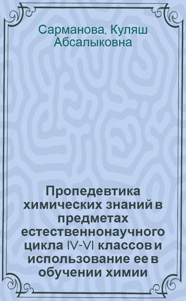 Пропедевтика химических знаний в предметах естественнонаучного цикла IV-VI классов и использование ее в обучении химии : Автореф. дис. на соиск. учен. степ. канд. пед. наук : (13.00.02)