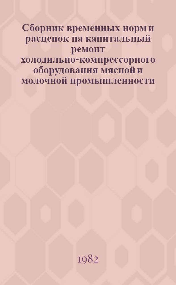 Сборник временных норм и расценок на капитальный ремонт холодильно-компрессорного оборудования мясной и молочной промышленности : Утв. М-вом мяс. и молоч. пром-сти СССР 24.12.80
