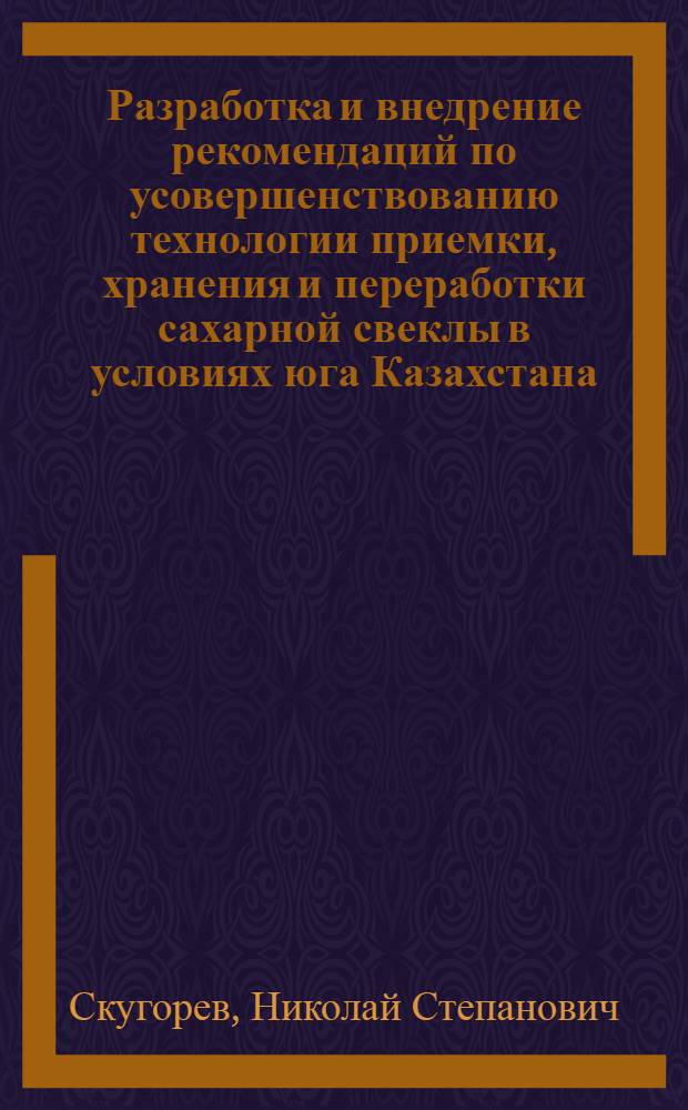 Разработка и внедрение рекомендаций по усовершенствованию технологии приемки, хранения и переработки сахарной свеклы в условиях юга Казахстана : Автореф. дис. на соиск. учен. степ. канд. техн. наук : (05.18.05)