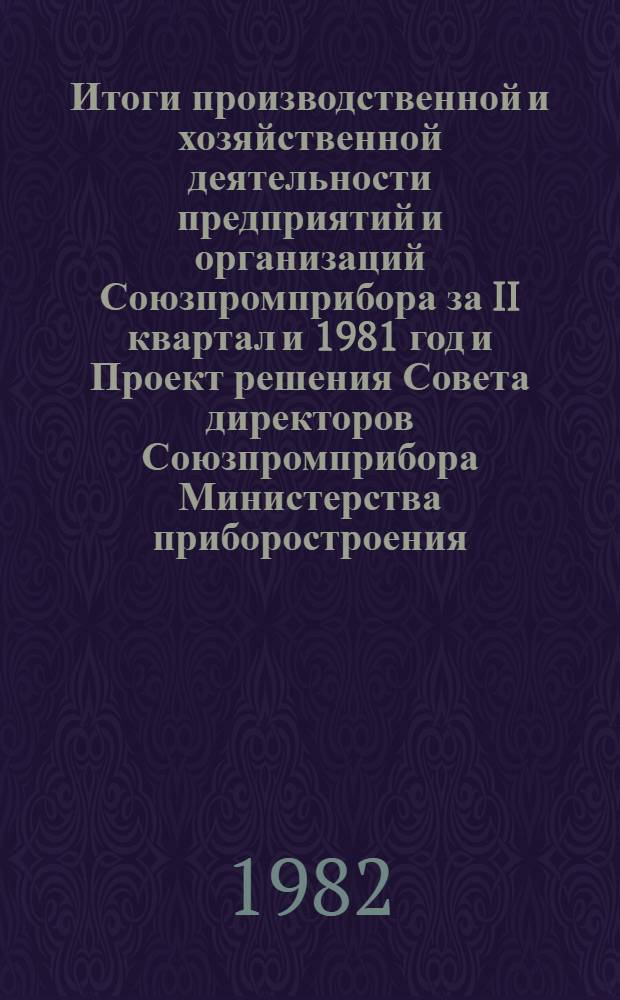 Итоги производственной и хозяйственной деятельности предприятий и организаций Союзпромприбора за II квартал и 1981 год и Проект решения Совета директоров Союзпромприбора Министерства приборостроения, средств автоматизации и систем управления СССР