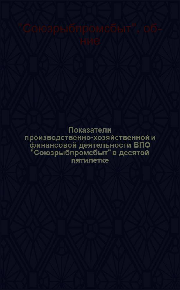 Показатели производственно-хозяйственной и финансовой деятельности ВПО "Союзрыбпромсбыт" в десятой пятилетке