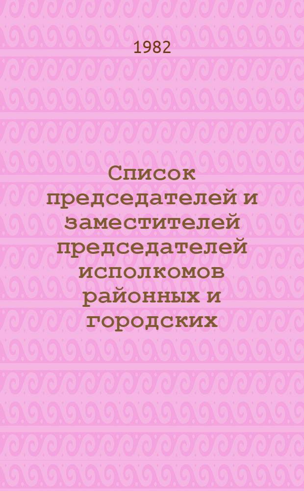 Список председателей и заместителей председателей исполкомов районных и городских (городов республиканского подчинения) Советов народных депутатов Латвийской ССР : По состоянию на 15 ноября 1982 г
