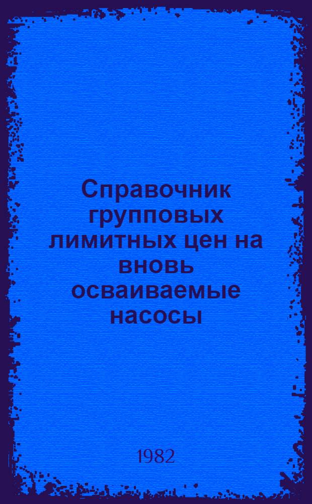 Справочник групповых лимитных цен на вновь осваиваемые насосы : Утв. Госкомцен СССР 21.07.82