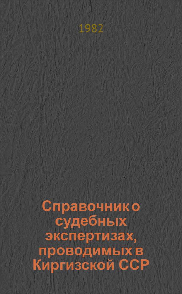 Справочник о судебных экспертизах, проводимых в Киргизской ССР : (Пособие для судеб.-следств. работников)