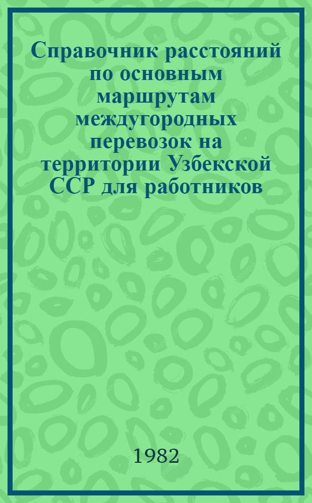 Справочник расстояний по основным маршрутам междугородных перевозок на территории Узбекской ССР для работников, занятых выполнением межобластных и межреспубликанских перевозок грузов