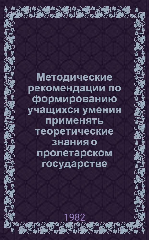 Методические рекомендации по формированию учащихся умения применять теоретические знания о пролетарском государстве - главном орудии строительства социализма - в курсе истории СССР IX класса