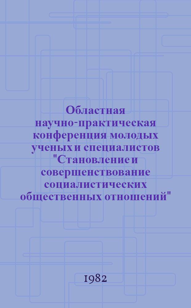 Областная научно-практическая конференция молодых ученых и специалистов "Становление и совершенствование социалистических общественных отношений", 25 мая : Тез. докл