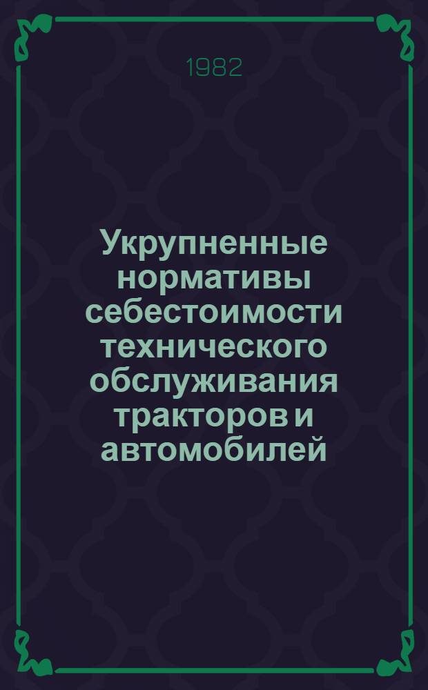 Укрупненные нормативы себестоимости технического обслуживания тракторов и автомобилей, капитального ремонта тракторов и агрегатов зерноуборочных комбайнов : Утв. Госкомсельхозтехникой СССР 25.09.81