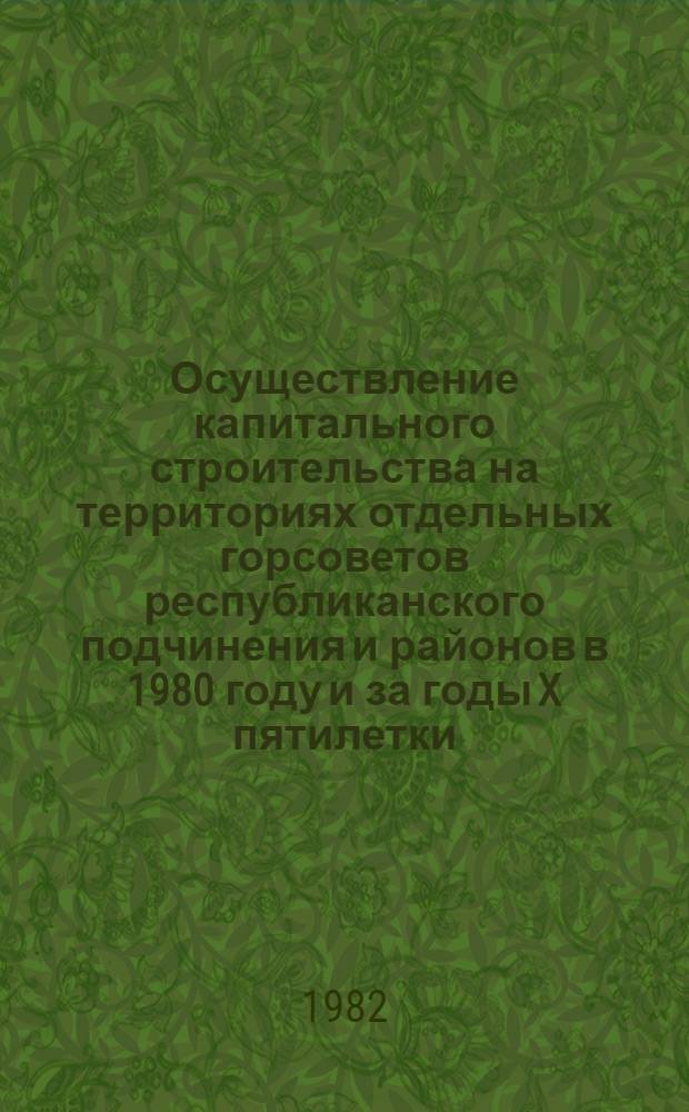 Осуществление капитального строительства на территориях отдельных горсоветов республиканского подчинения и районов в 1980 году и за годы X пятилетки